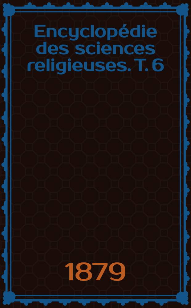 Encyclopédie des sciences religieuses. T. 6 : Guises - Ipérius
