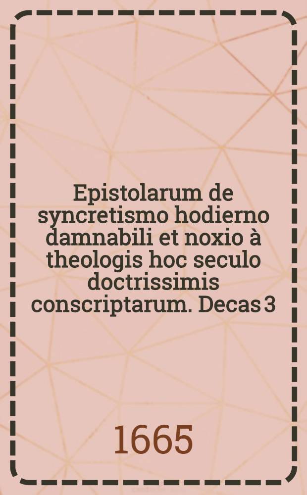 Epistolarum de syncretismo hodierno damnabili et noxio &agrave; theologis hoc seculo doctrissimis conscriptarum. Decas 3