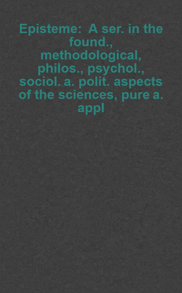 Episteme : A ser. in the found., methodological, philos., psychol., sociol. a. polit. aspects of the sciences, pure a. appl