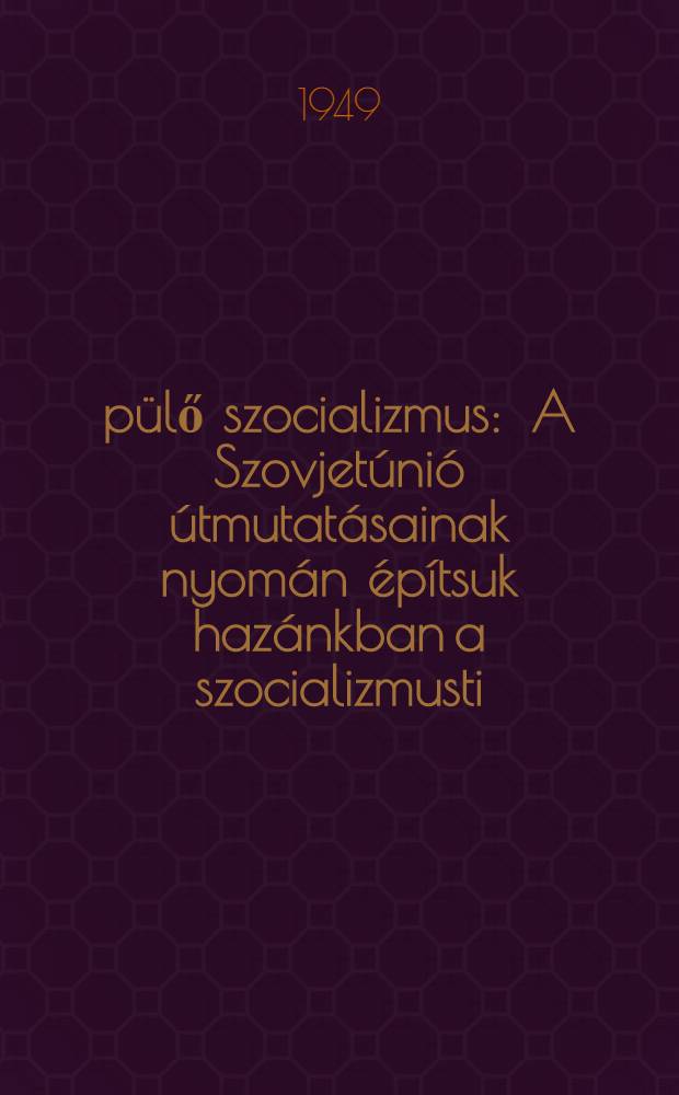 &Eacute;p&uuml;lő szocializmus : A Szovjet&uacute;ni&oacute; &uacute;tmutat&aacute;sainak nyom&aacute;n &eacute;p&iacute;tsuk haz&aacute;nkban a szocializmusti