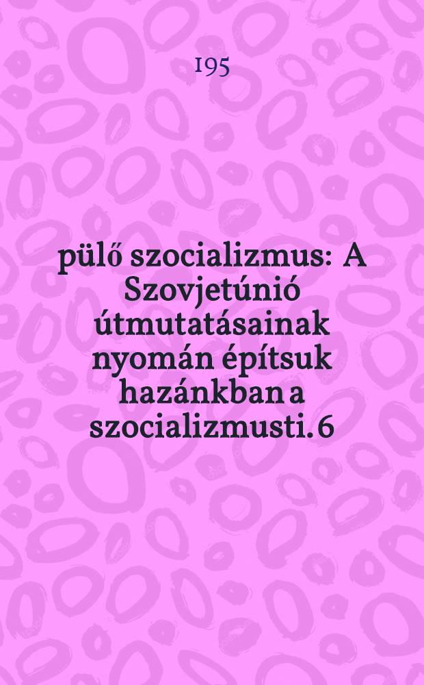 &Eacute;p&uuml;lő szocializmus : [A Szovjet&uacute;ni&oacute; &uacute;tmutat&aacute;sainak nyom&aacute;n &eacute;p&iacute;tsuk haz&aacute;nkban a szocializmusti]. [6] : Akik a h&aacute;zakat &eacute;s gy&aacute;rakat &eacute;p&iacute;tik