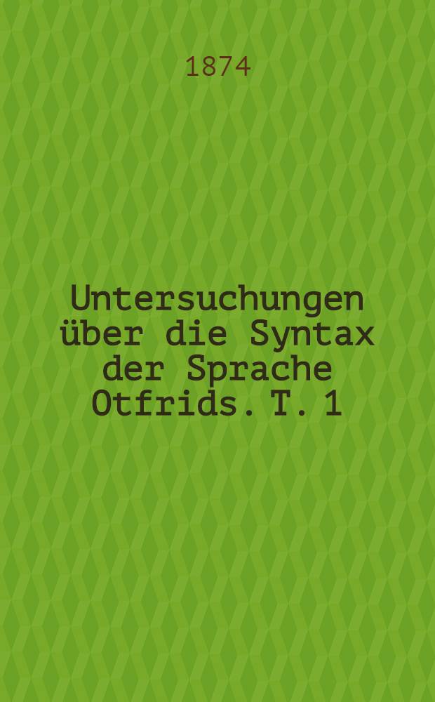 Untersuchungen &uuml;ber die Syntax der Sprache Otfrids. T. 1 : Die Formationen des Verbums in einfachen und in zusammengesetzten S&auml;tzen