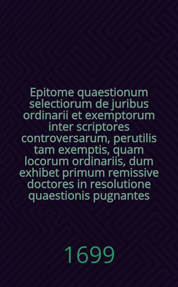 Epitome quaestionum selectiorum de juribus ordinarii et exemptorum inter scriptores controversarum, perutilis tam exemptis, quam locorum ordinariis, dum exhibet primum remissive doctores in resolutione quaestionis pugnantes: pugnantibus subiicit vel declarationem Sacrae Congregationis Cardinalium, vel decisionem S. Rotae Romanae, vel bullam aut breve pontificium, cum ampliatione aut restrictione ad illustres scriptorum & jurium doctrinas