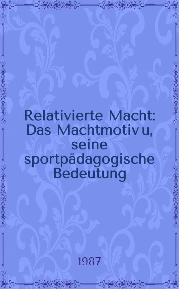 Relativierte Macht : Das Machtmotiv u, seine sportp&auml;dagogische Bedeutung