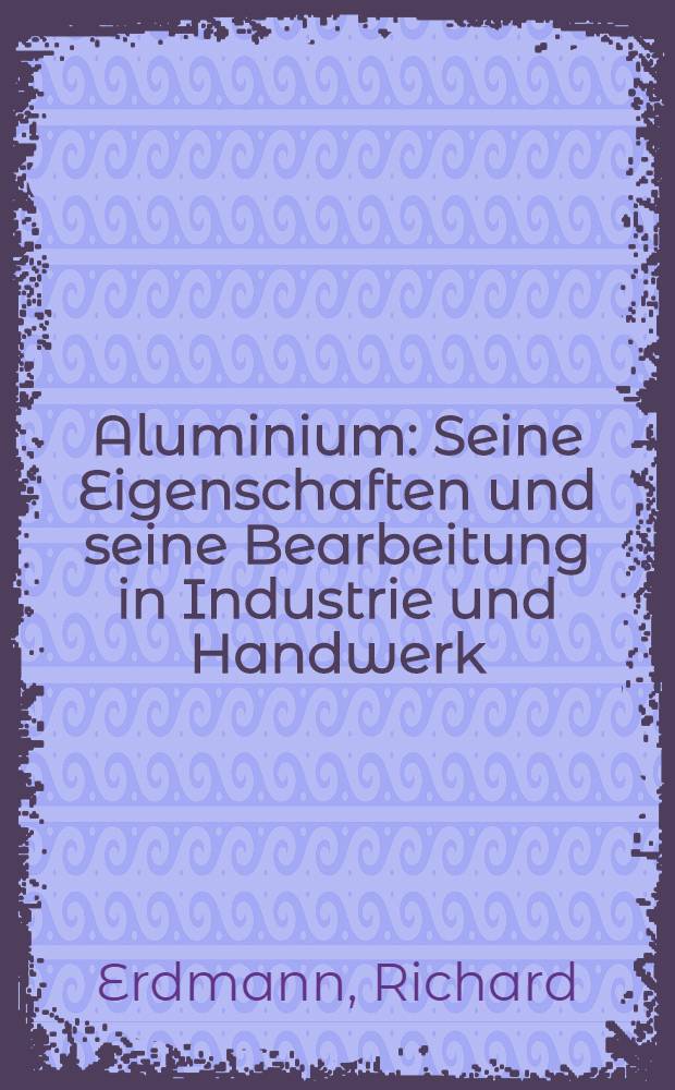 Aluminium : Seine Eigenschaften und seine Bearbeitung in Industrie und Handwerk