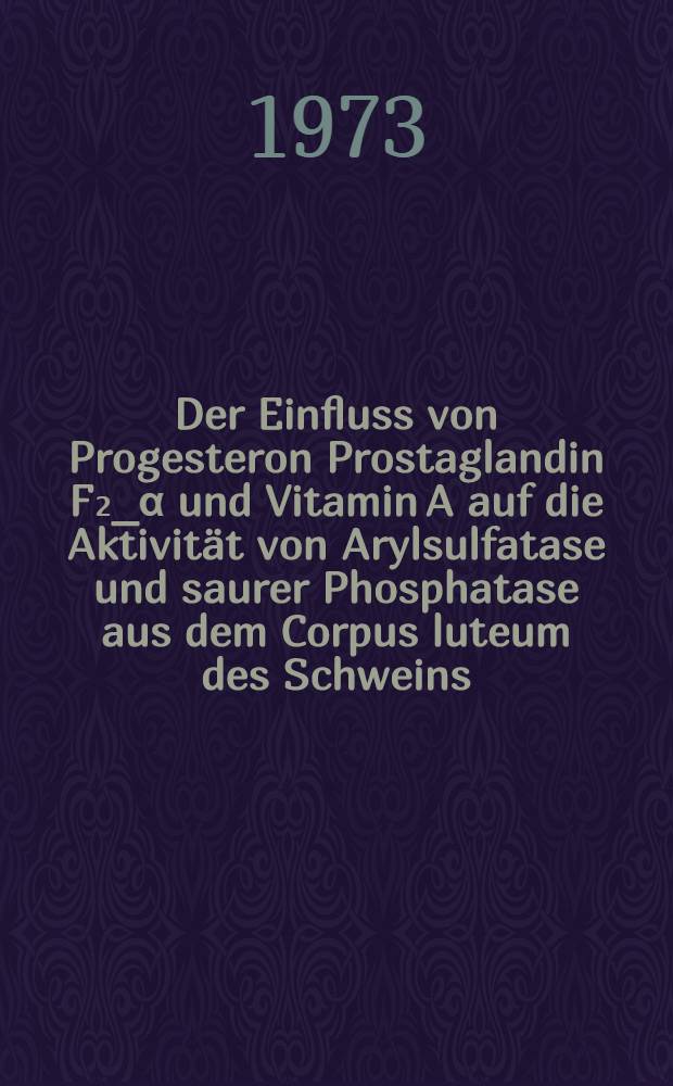Der Einfluss von Progesteron Prostaglandin F₂_α und Vitamin A auf die Aktivität von Arylsulfatase und saurer Phosphatase aus dem Corpus luteum des Schweins : Inaug.-Diss. ... der Med. Fak. der ... Univ. zu Tübingen