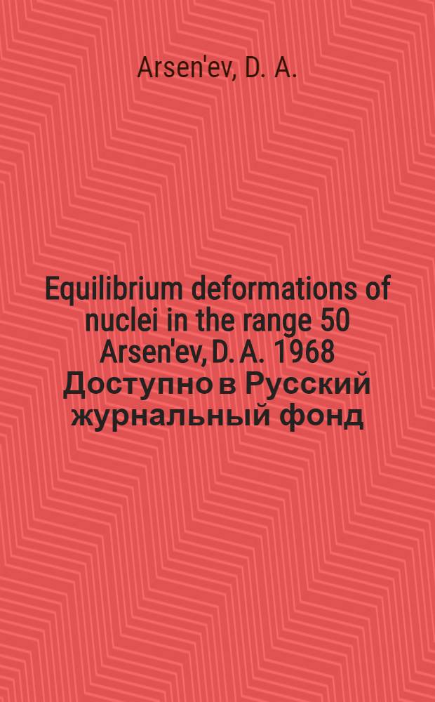 Equilibrium deformations of nuclei in the range 50 Arsen'ev, D. A. 1968 Доступно в Русский журнальный фонд (P11/3130 )(обновляем...) This feature requires javascript