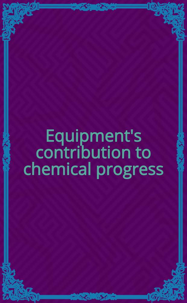 Equipment's contribution to chemical progress : A record of technical accomplishment and service to industry made by manufacturers of apparatus, containers, and engineering materials