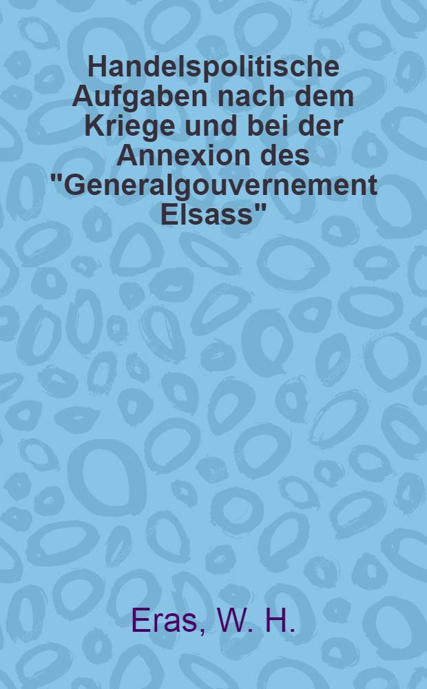 Handelspolitische Aufgaben nach dem Kriege und bei der Annexion des "Generalgouvernement Elsass"