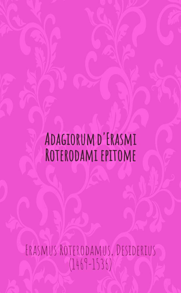 Adagiorum d'Erasmi Roterodami epitome : Ex novissima chiliadum ceu ipsorum fontium recognitione excerpta et multis in locu jam longe accuratius, quam ante, emendata : Cum indice rerum ac verborum locupletissimo cumque praecipuorum auctorum e quibus hoc opusculum concinnatum est nomenclatura