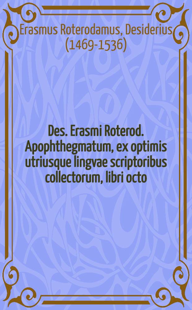 Des. Erasmi Roterod. Apophthegmatum, ex optimis utriusque lingvae scriptoribus collectorum, libri octo