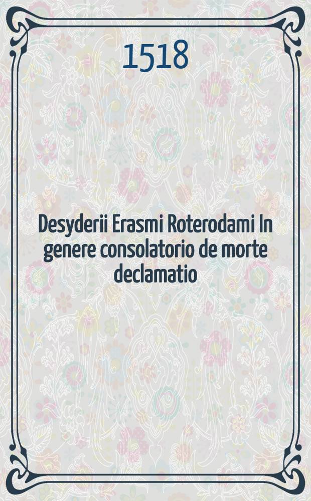Desyderii Erasmi Roterodami In genere consolatorio de morte declamatio