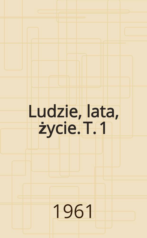 Ludzie, lata, życie. [T. 1] : 1891-1917