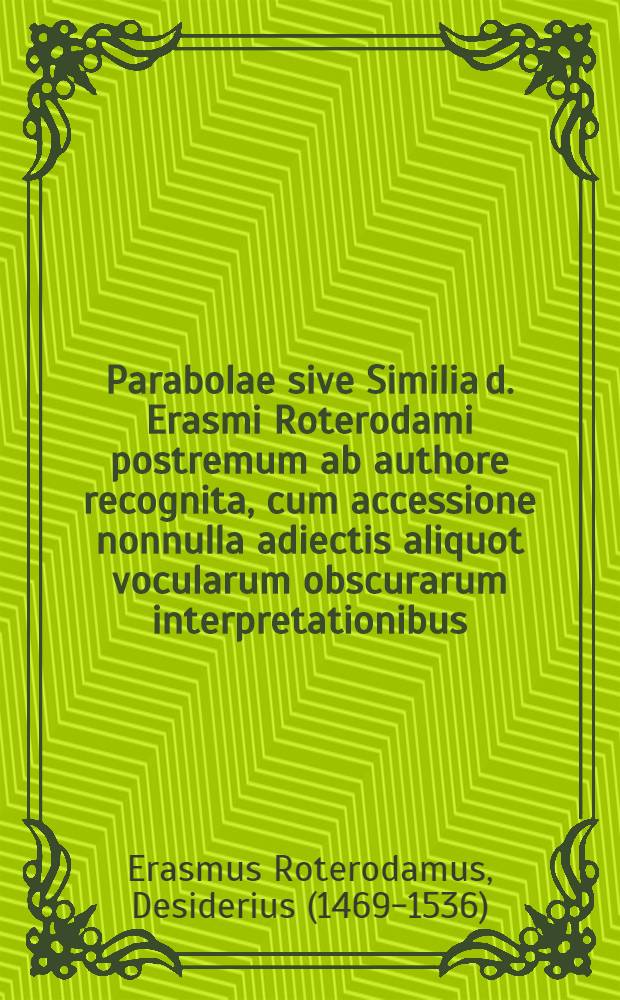 Parabolae sive Similia d. Erasmi Roterodami postremum ab authore recognita, cum accessione nonnulla adiectis aliquot vocularum obscurarum interpretationibus