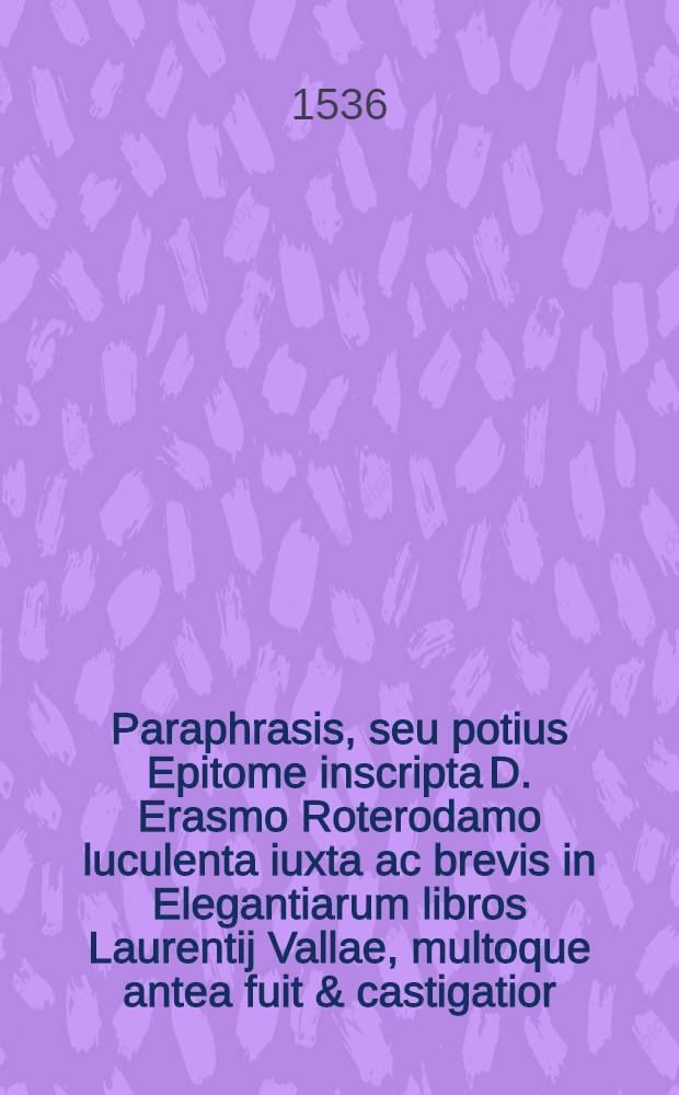 Paraphrasis, seu potius Epitome inscripta D. Erasmo Roterodamo luculenta iuxta ac brevis in Elegantiarum libros Laurentij Vallae, multoque antea fuit & castigatior, & locupletior : Accessit appendix utili&szlig;ima, continens selectas copiae formulas, in quibus multa sunt per autore adiecta, nunquam ante hac excusa : Addita est et Farrago sordidorum verborum, sive Augiae stabulum repurgatum / Per Cornelium Crocum