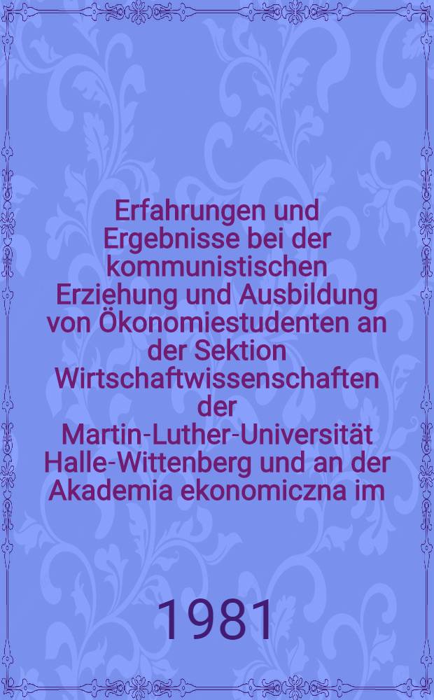 Erfahrungen und Ergebnisse bei der kommunistischen Erziehung und Ausbildung von Ökonomiestudenten an der Sektion Wirtschaftwissenschaften der Martin-Luther-Universität Halle-Wittenberg und an der Akademia ekonomiczna im. "Karola Adamieckiego" w Katowicach : Konferenz