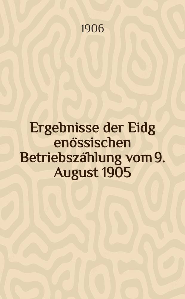 Ergebnisse der Eidg[enössischen] Betriebszählung vom 9. August 1905 = Résultats du recensement fédéral des entreprises agricoles, industrielles et commerciales du 9 août 1905