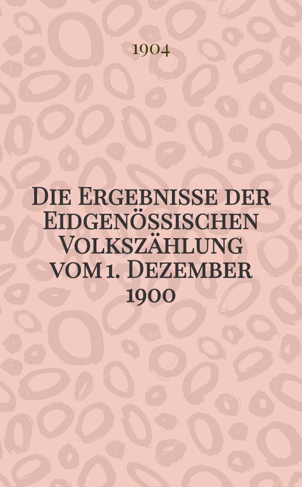 Die Ergebnisse der Eidgenössischen Volkszählung vom 1. Dezember 1900