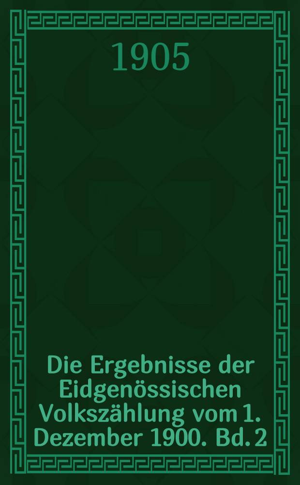 Die Ergebnisse der Eidgenössischen Volkszählung vom 1. Dezember 1900. Bd. 2 : Die Unterscheidung der Bevölkerung nach dem Geschlechte, nach dem Familienstande und nach dem alter