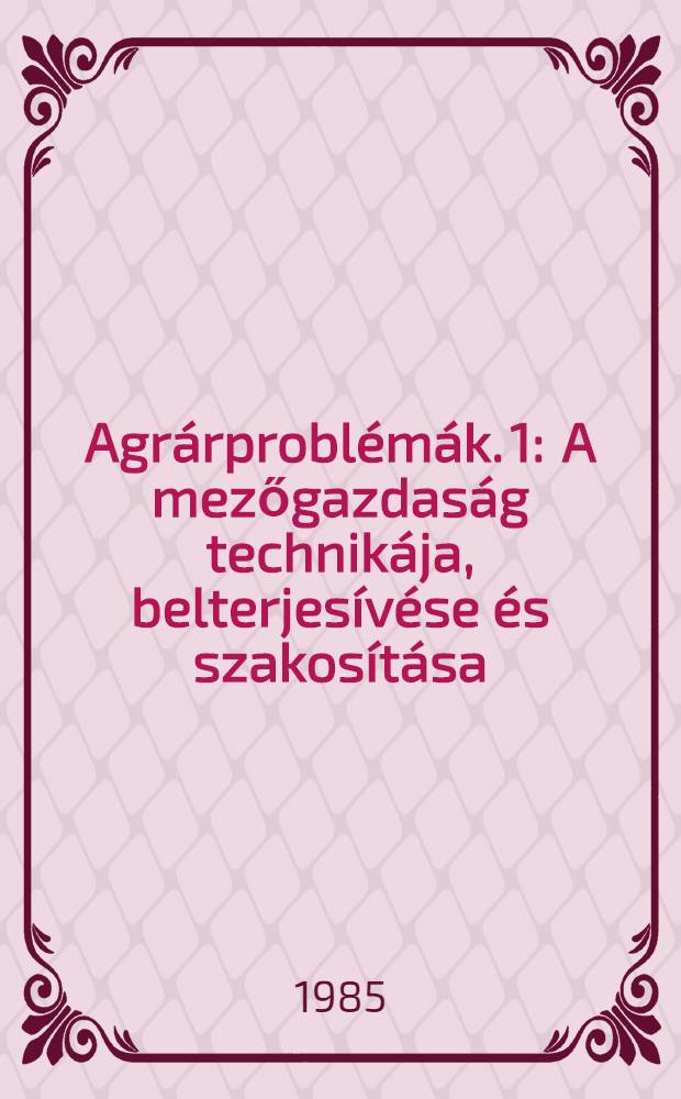 Agrárproblémák. 1 : A mezőgazdaság technikája, belterjesívése és szakosítása