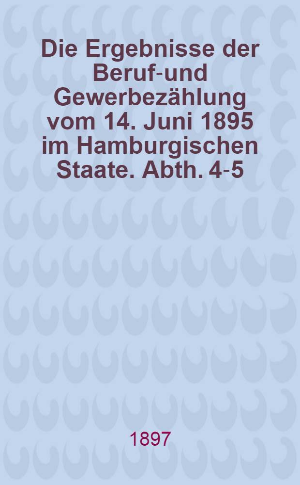Die Ergebnisse der Berufs- und Gewerbezählung vom 14. Juni 1895 im Hamburgischen Staate. [Abth. 4-5]