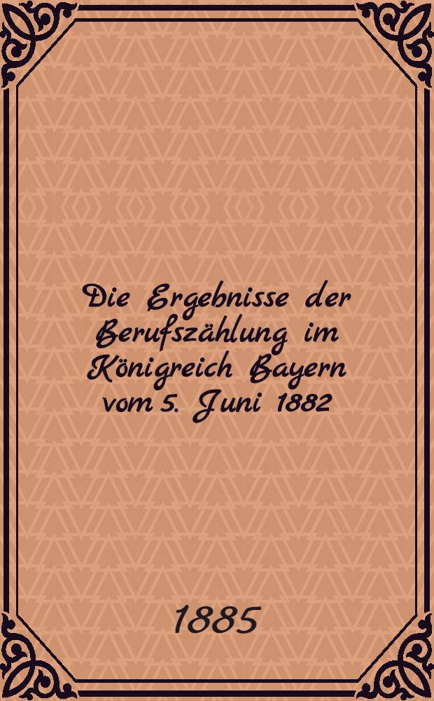 Die Ergebnisse der Berufszählung im Königreich Bayern vom 5. Juni 1882