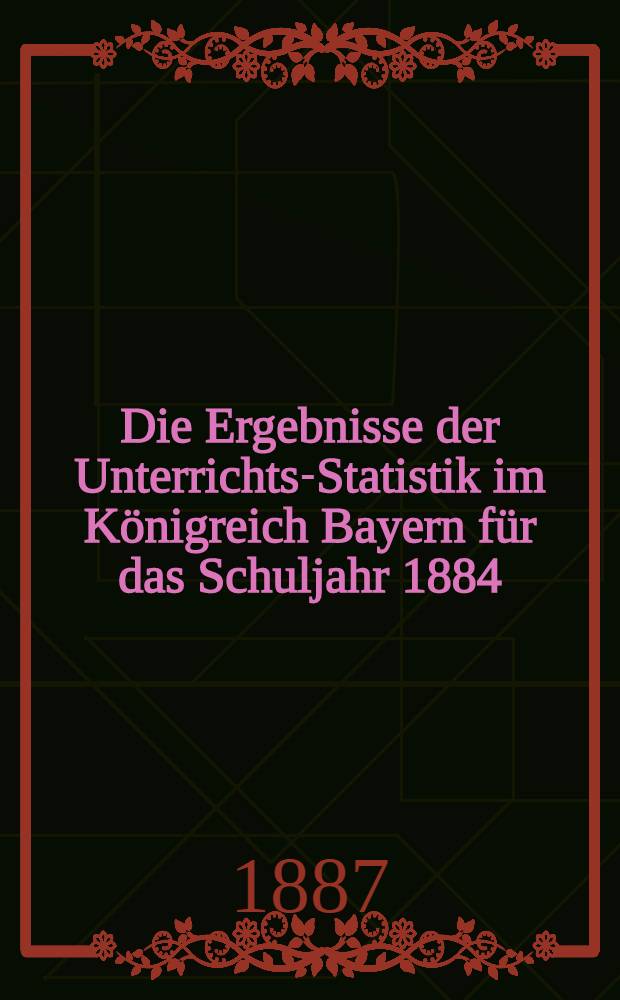 Die Ergebnisse der Unterrichts-Statistik im Königreich Bayern für das Schuljahr 1884/85