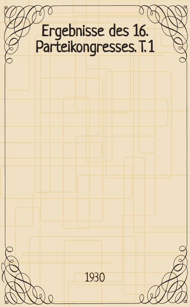 Ergebnisse des 16. Parteikongresses. T. 1 : Methodische Bearbeitung : Aus dem Russ