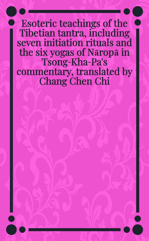Esoteric teachings of the Tibetian tantra, including seven initiation rituals and the six yogas of Nāropā in Tsong-Kha-Pa's commentary, translated by Chang Chen Chi