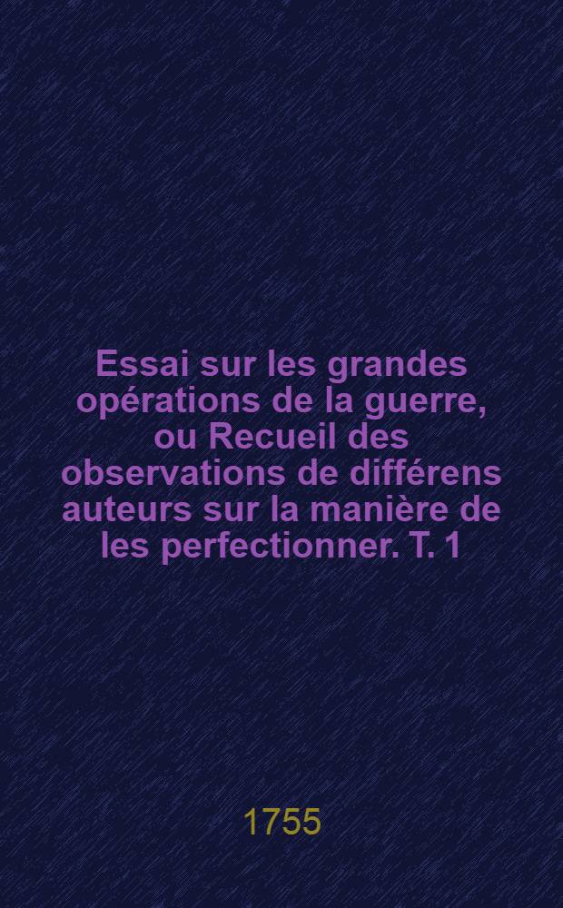 Essai sur les grandes opérations de la guerre, ou Recueil des observations de différens auteurs sur la manière de les perfectionner. T. 1