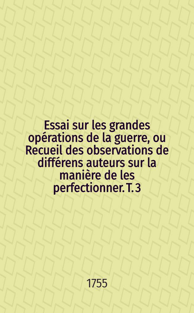 Essai sur les grandes opérations de la guerre, ou Recueil des observations de différens auteurs sur la manière de les perfectionner. T. 3