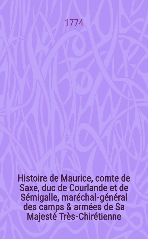 Histoire de Maurice, comte de Saxe, duc de Courlande et de S&eacute;migalle, mar&eacute;chal-g&eacute;n&eacute;ral des camps & arm&eacute;es de Sa Majest&eacute; Tr&egrave;s-Chir&eacute;tienne
