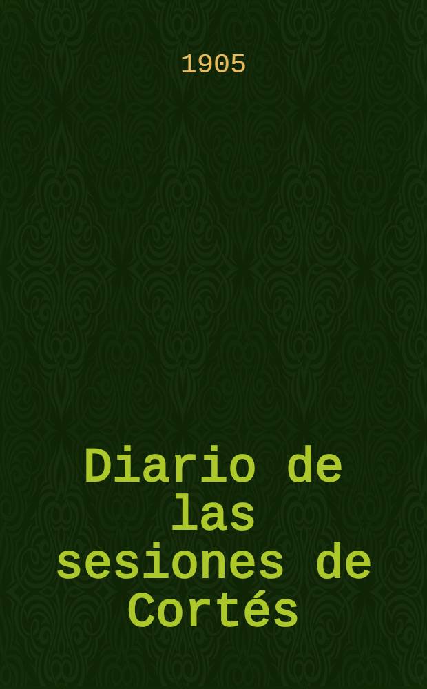 Diario de las sesiones de Cort&eacute;s : Congreso de los diputados, Legislatura de 1904 a 1905 : Esta legislatura di&oacute; principio el 3 de Oct. de 1904