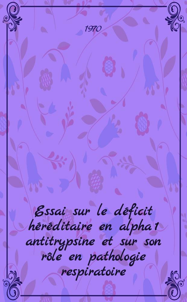 Essai sur le d&eacute;ficit h&eacute;r&eacute;ditaire en alpha 1 antitrypsine et sur son r&ocirc;le en pathologie respiratoire : Th&egrave;se ..