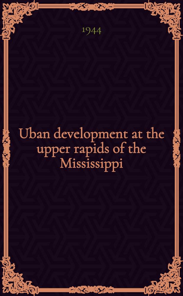 Uban development at the upper rapids of the Mississippi : A diss. submitted to the faculty of the Division of the physical sciences in candidacy for the degree of doctor of philosophy