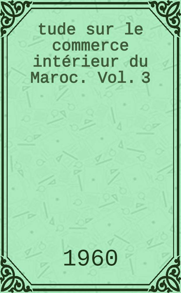 Étude sur le commerce intérieur [du Maroc]. Vol. 3 : Vol. 1