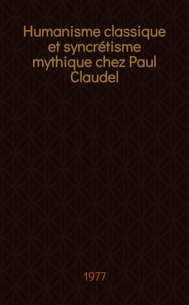 Humanisme classique et syncrétisme mythique chez Paul Claudel (1880-1892) : Recherche de sources Thèse prés. devant Univ. de Paris VI ... T. 1