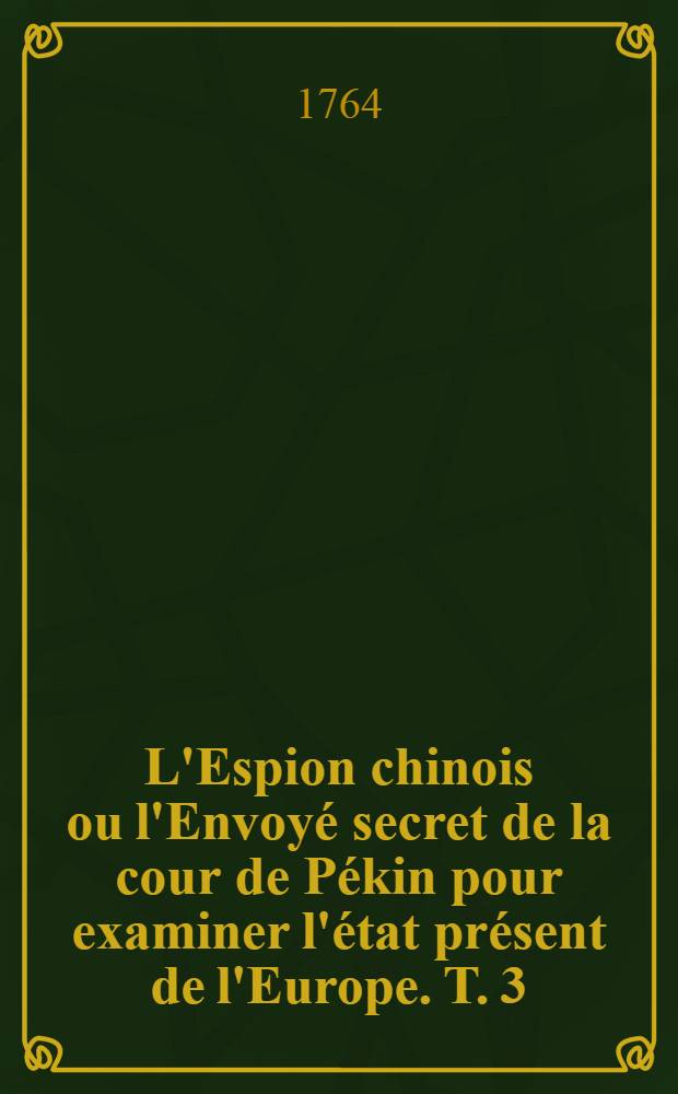 L'Espion chinois ou l'Envoyé secret de la cour de Pékin pour examiner l'état présent de l'Europe. T. 3 : Trad. du chinois