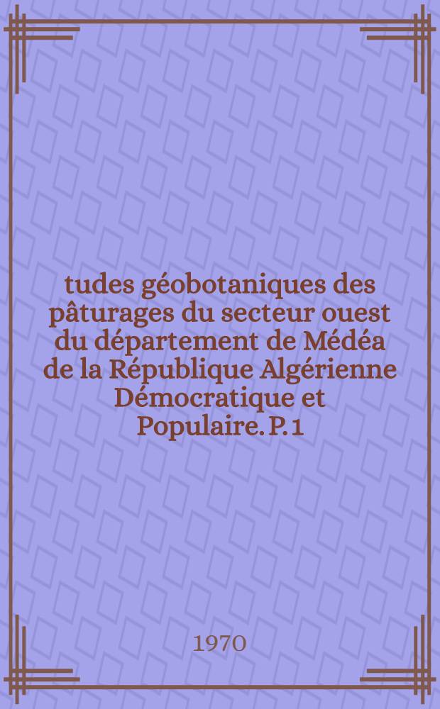 Études géobotaniques des pâturages du secteur ouest du département de Médéa de la République Algérienne Démocratique et Populaire. P. 1 : Textes