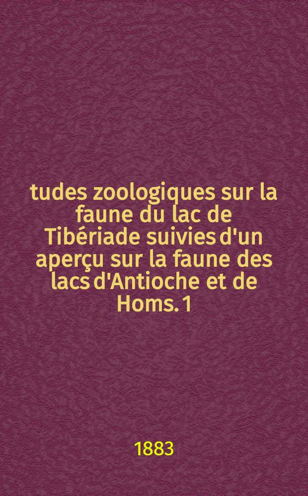 Études zoologiques sur la faune du lac de Tibériade suivies d'un aperçu sur la faune des lacs d'Antioche et de Homs. 1 : Poissons et reptiles du lac de Tibériade et de quelques autres parties de la Syrie