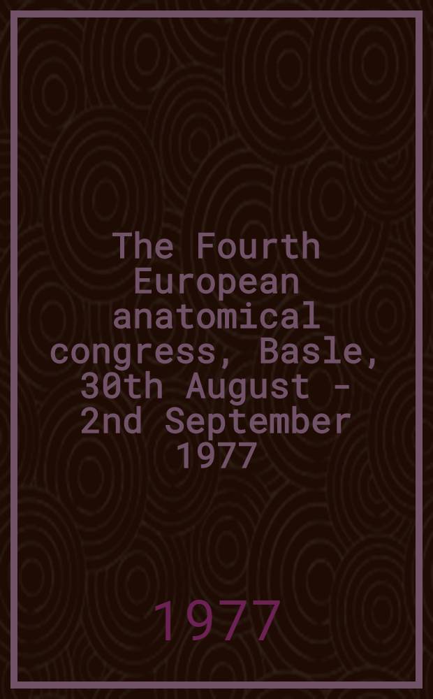 The Fourth European anatomical congress, Basle, 30th August - 2nd September 1977 = Vierter Europäischer Anatomen-Kongress, Basel, 30. August - 2. September 1977 = Le Quatrième Congrès européen anatomique, Bâle 30 août - 2 septembre 1977 : Abstracts : Résumés : Zusammenfassungen