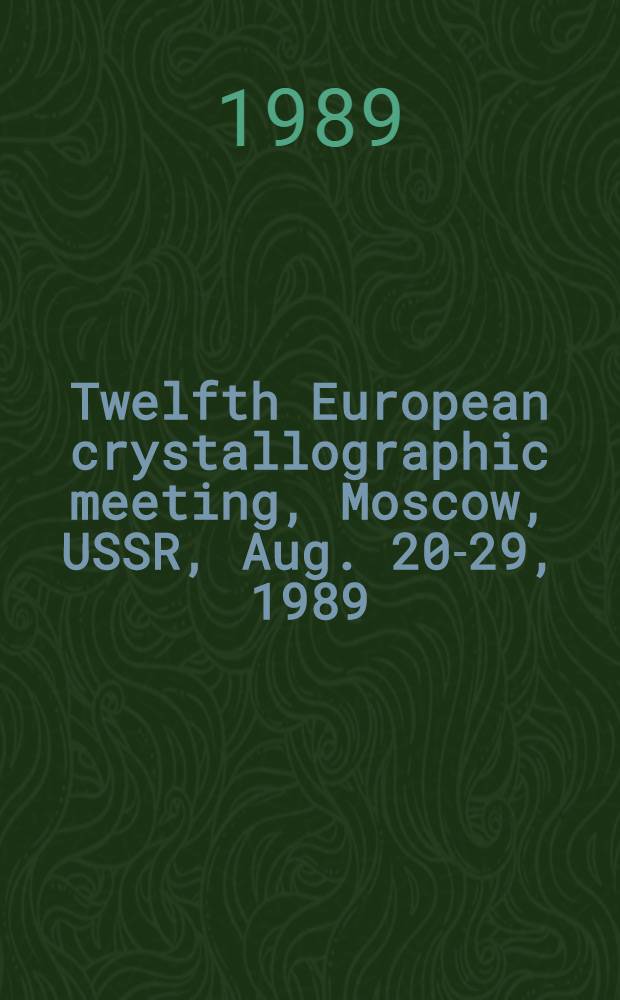 Twelfth European crystallographic meeting, Moscow, USSR, Aug. 20-29, 1989 : Collected abstr