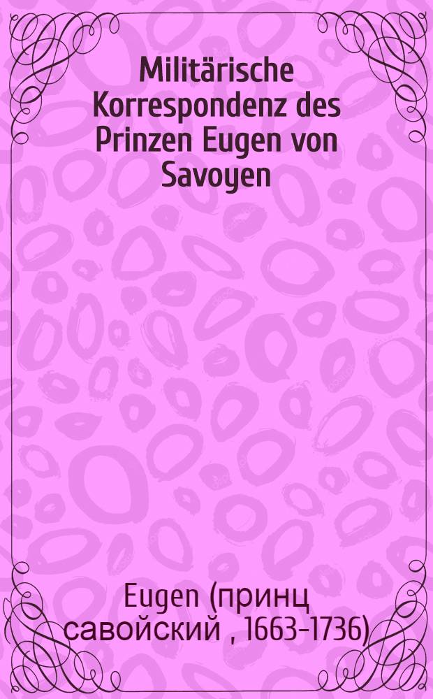 Militärische Korrespondenz des Prinzen Eugen von Savoyen : Aus österreichischen original-quellen