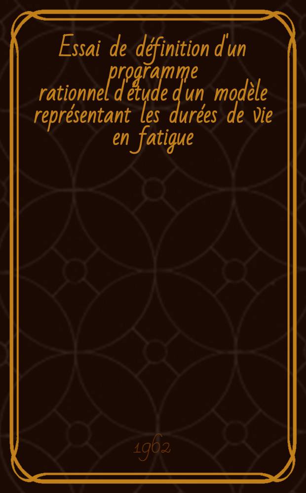 Essai de définition d'un programme rationnel d'étude d'un modèle représentant les durées de vie en fatigue: 1-re thèse; Propositions données par la Faculté: 2-e thèse: Thèses présentées à la Faculté des sciences de l'Univ. de Paris ... / par Jacques Eugène