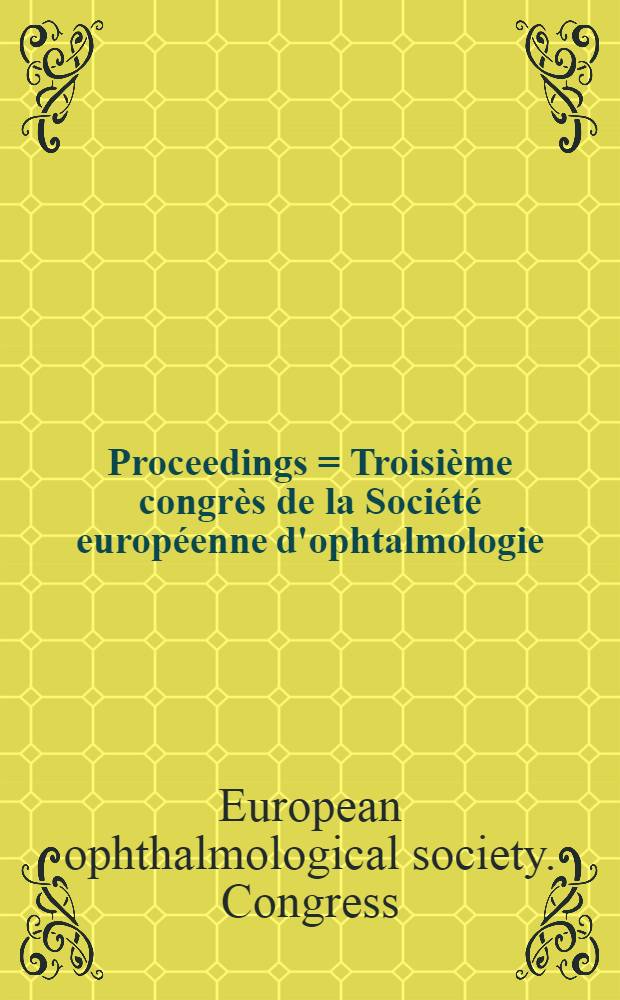 [Proceedings] = Troisième congrès de la Société européenne d'ophtalmologie = Dritter Kongress der Europäische Gesellschaft für Ophthalmologie : Organized by the Netherlands ophthalmological society
