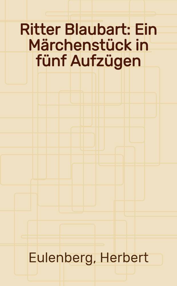 Ritter Blaubart : Ein M&auml;rchenst&uuml;ck in f&uuml;nf Aufz&uuml;gen