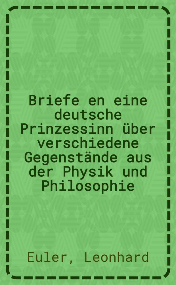 Briefe en eine deutsche Prinzessinn über verschiedene Gegenstände aus der Physik und Philosophie : Aus dem Französischen übersetzt