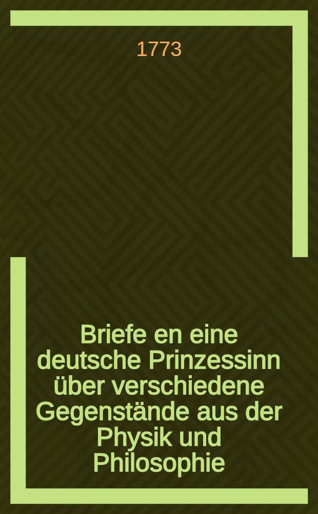 Briefe en eine deutsche Prinzessinn über verschiedene Gegenstände aus der Physik und Philosophie : Aus dem Französischen übersetzt. Th. 1