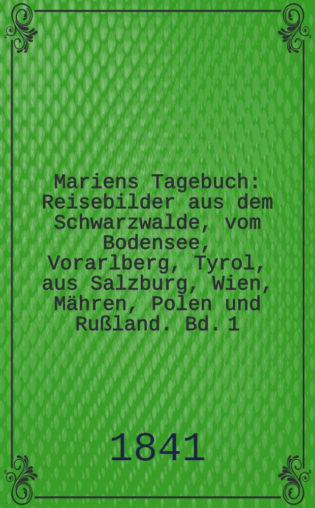 Mariens Tagebuch : Reisebilder aus dem Schwarzwalde, vom Bodensee, Vorarlberg, Tyrol, aus Salzburg, Wien, Mähren, Polen und Rußland. Bd. 1