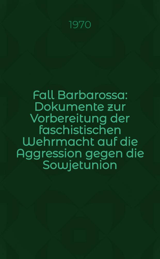 Fall Barbarossa : Dokumente zur Vorbereitung der faschistischen Wehrmacht auf die Aggression gegen die Sowjetunion (1940/41)